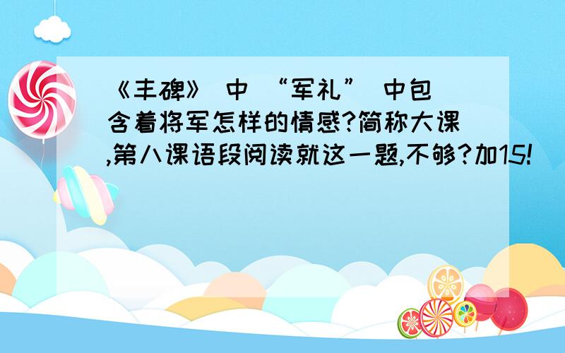 《丰碑》 中 “军礼” 中包含着将军怎样的情感?简称大课,第八课语段阅读就这一题,不够?加15!