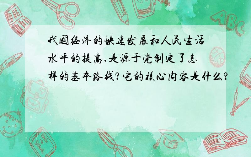 我国经济的快速发展和人民生活水平的提高,是源于党制定了怎样的基本路线?它的核心内容是什么?