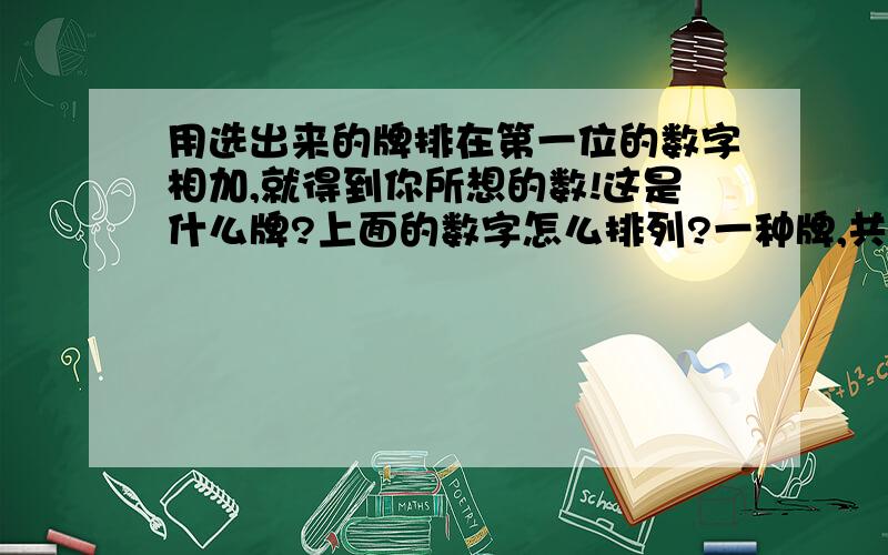 用选出来的牌排在第一位的数字相加,就得到你所想的数!这是什么牌?上面的数字怎么排列?一种牌,共六七张左右,每张上面有三十多个1——60内的不重复的数字.开始的时候你要从这几张牌中选