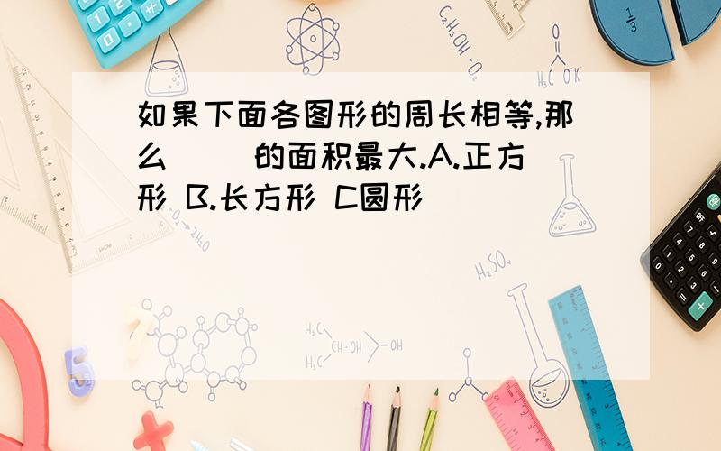 如果下面各图形的周长相等,那么（ ）的面积最大.A.正方形 B.长方形 C圆形