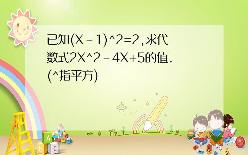 已知(X-1)^2=2,求代数式2X^2-4X+5的值.(^指平方)