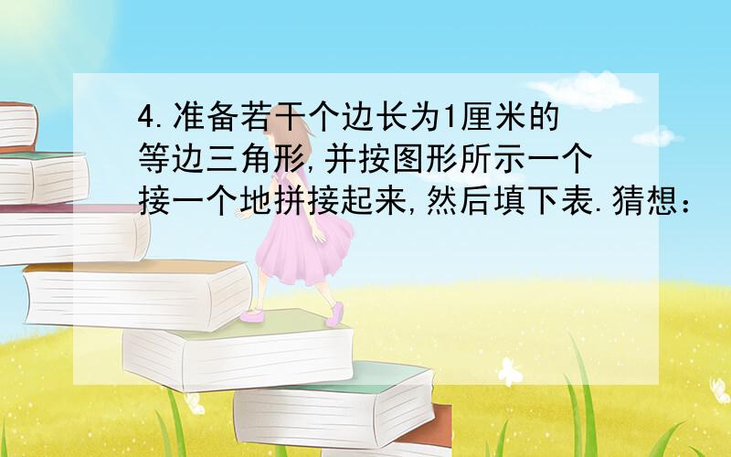 4.准备若干个边长为1厘米的等边三角形,并按图形所示一个接一个地拼接起来,然后填下表.猜想：〈1〉当三角形的个数是10时,所拼成图形的周长是多少厘米.〈2〉当三角形地个数是100时,所拼成