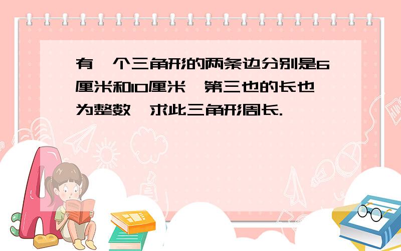 有一个三角形的两条边分别是6厘米和10厘米,第三也的长也为整数,求此三角形周长.