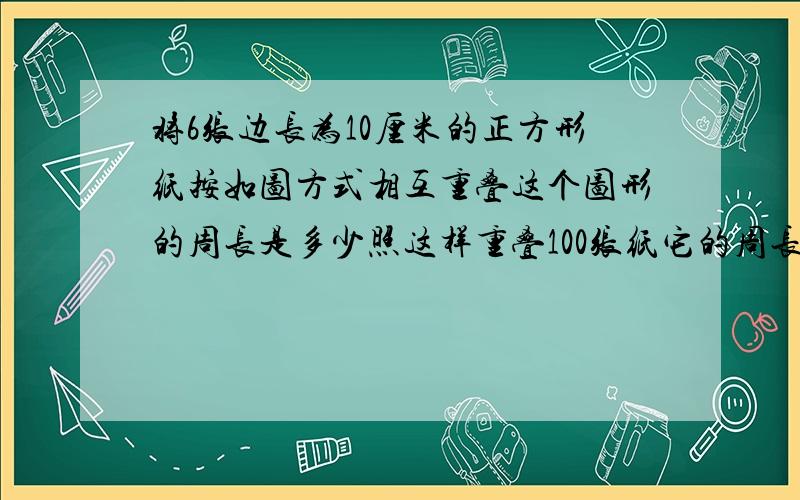 将6张边长为10厘米的正方形纸按如图方式相互重叠这个图形的周长是多少照这样重叠100张纸它的周长是多少?