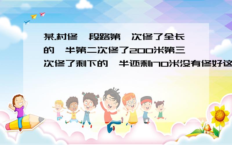 某.村修一段路第一次修了全长的一半第二次修了200米第三次修了剩下的一半还剩170米没有修好这条路