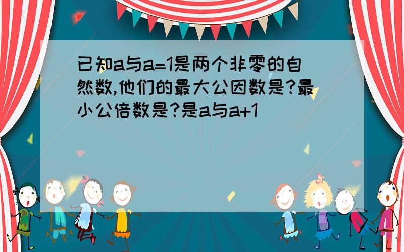 已知a与a=1是两个非零的自然数,他们的最大公因数是?最小公倍数是?是a与a+1