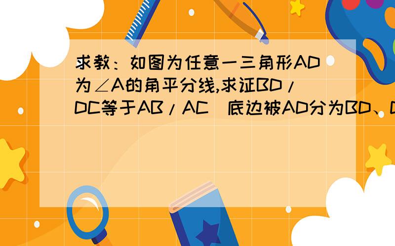 求教：如图为任意一三角形AD为∠A的角平分线,求证BD/DC等于AB/AC(底边被AD分为BD、DC,AB、AC分别为三角形两斜边)