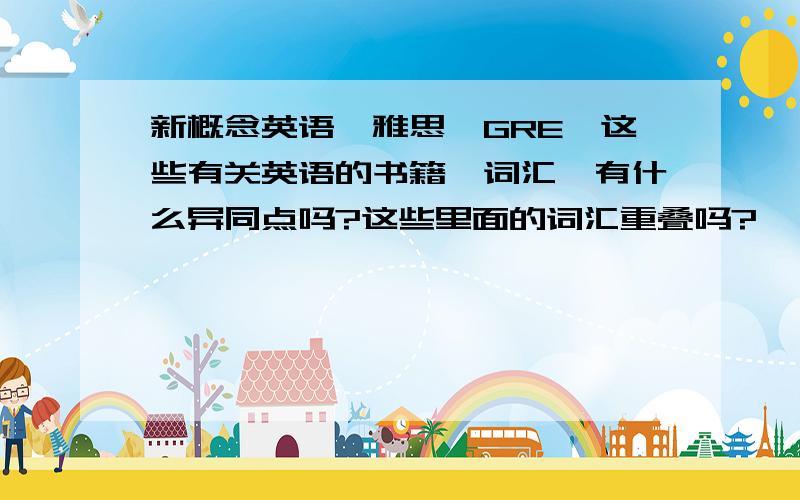 新概念英语、雅思、GRE、这些有关英语的书籍、词汇,有什么异同点吗?这些里面的词汇重叠吗?