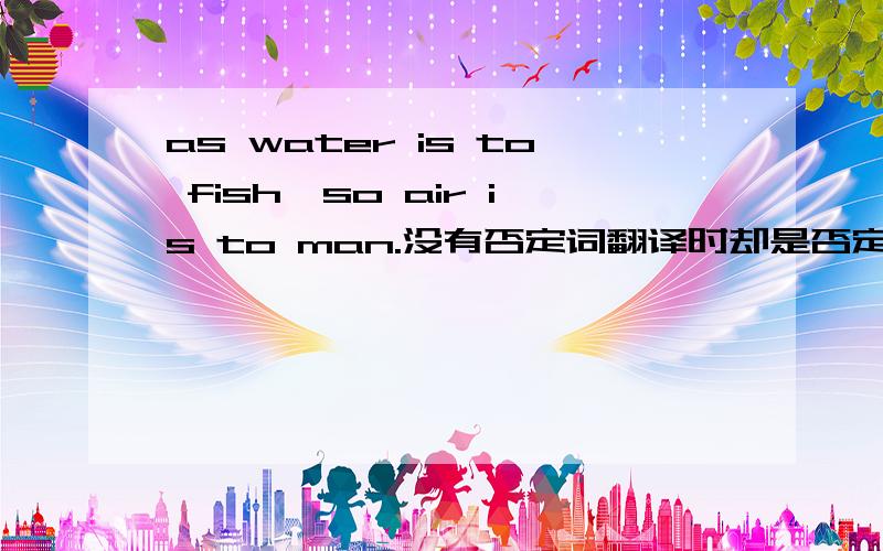 as water is to fish,so air is to man.没有否定词翻译时却是否定的