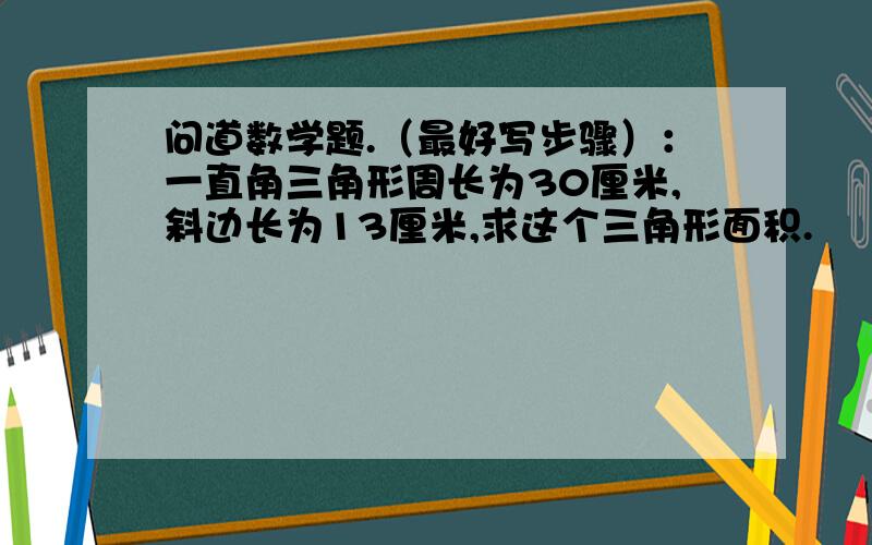 问道数学题.（最好写步骤）：一直角三角形周长为30厘米,斜边长为13厘米,求这个三角形面积.