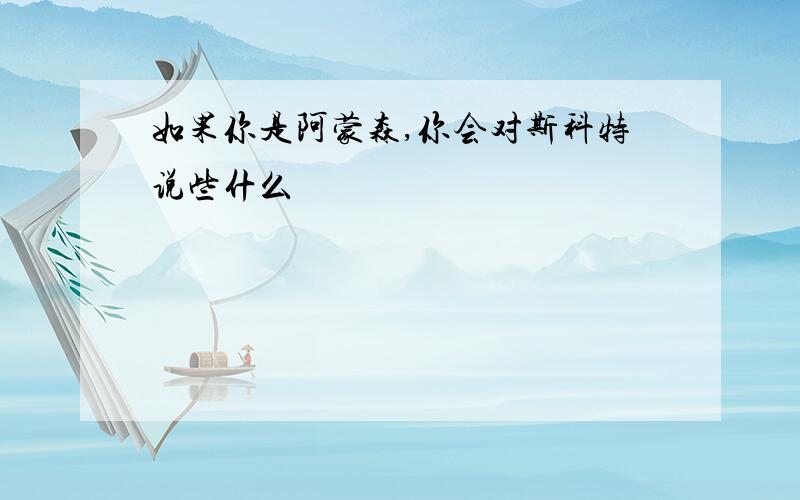 如果你是阿蒙森,你会对斯科特说些什么