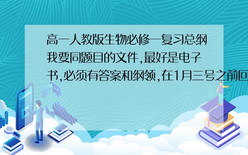 高一人教版生物必修一复习总纲我要同题目的文件,最好是电子书,必须有答案和纲领,在1月三号之前回复,过期不候