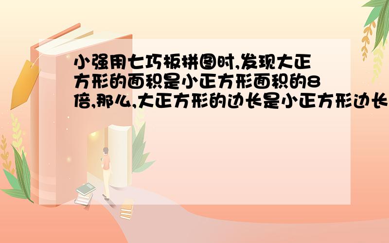 小强用七巧板拼图时,发现大正方形的面积是小正方形面积的8倍,那么,大正方形的边长是小正方形边长的（）A1倍 B2倍 C根号2倍 D2倍的根号2倍