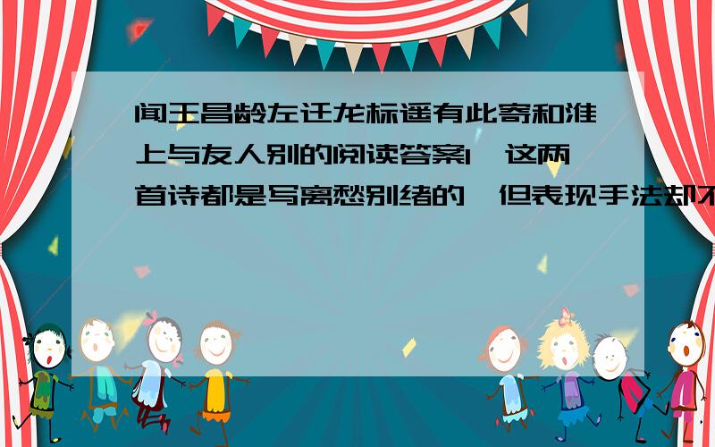 闻王昌龄左迁龙标遥有此寄和淮上与友人别的阅读答案1,这两首诗都是写离愁别绪的,但表现手法却不同.李白的诗偏重 ,表达了对友人的深切思念,郑谷的诗则 ,抒发了友人之间的离愁之苦.2,古