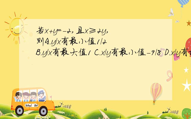 若x+y=-2,且x≥2y,则A.y/x有最小值1/2 B.y/x有最大值1 C.x/y有最小值-9/8 D.x/y有最大值2求解决