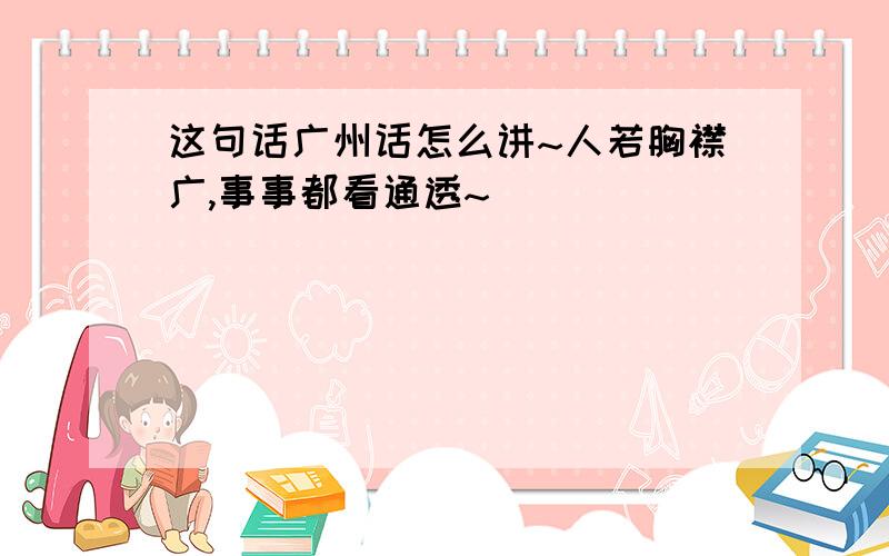 这句话广州话怎么讲~人若胸襟广,事事都看通透~