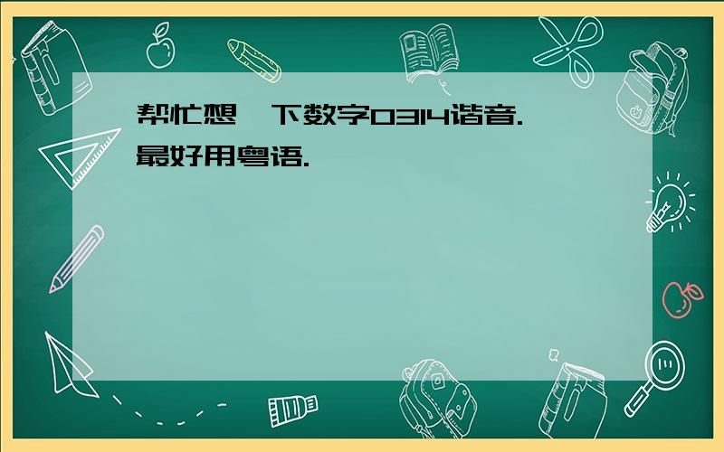 帮忙想一下数字0314谐音.最好用粤语.