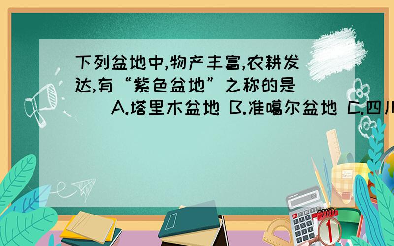 下列盆地中,物产丰富,农耕发达,有“紫色盆地”之称的是（ ） A.塔里木盆地 B.准噶尔盆地 C.四川盆地 D.