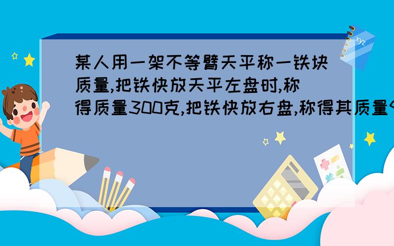 某人用一架不等臂天平称一铁块质量,把铁快放天平左盘时,称得质量300克,把铁快放右盘,称得其质量900克,求铁快实际质量最好稍微写点分析过程哦～DUBHE的回答看不懂啊