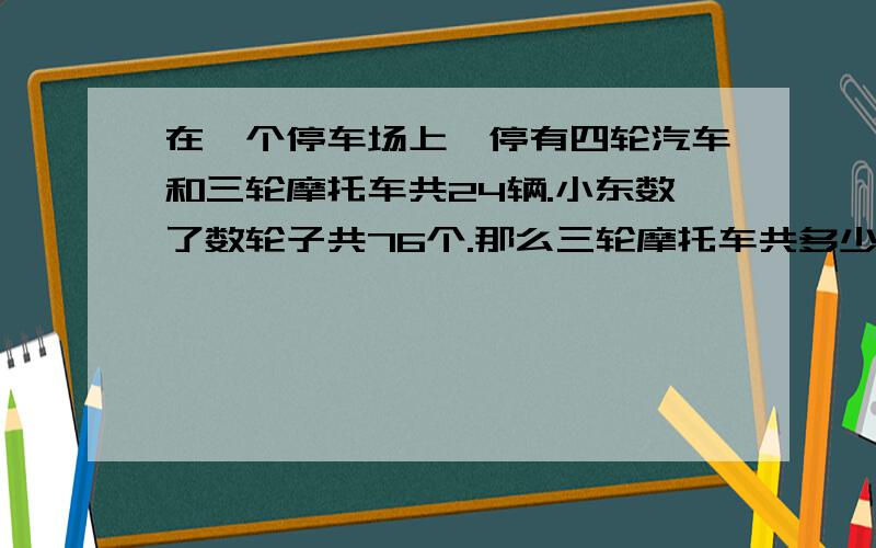 在一个停车场上,停有四轮汽车和三轮摩托车共24辆.小东数了数轮子共76个.那么三轮摩托车共多少辆?如果我们假设三轮摩托车和四轮汽车各一半,即（）辆,轮子总数是（）个,但实际轮子总数