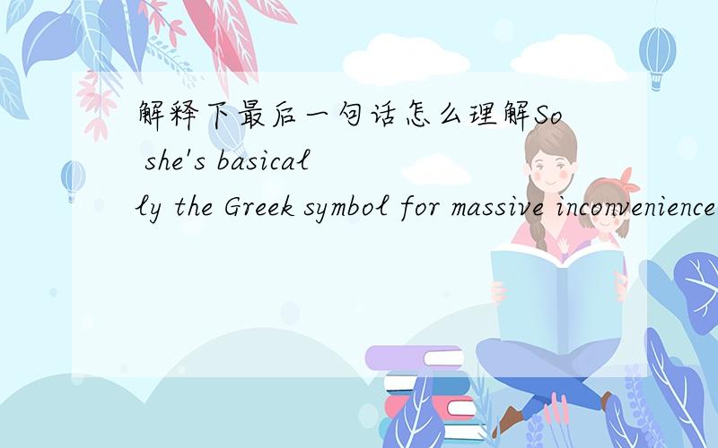 解释下最后一句话怎么理解So she's basically the Greek symbol for massive inconvenience,which makes sense when you're fumbling with your too-fat fingers over a smudgy touch screen that cracks if you so much as cast a shadow on it.最后一