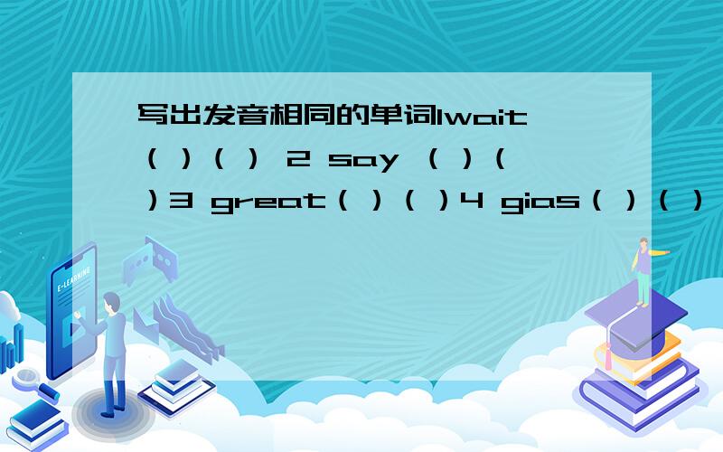 写出发音相同的单词1wait（）（） 2 say （）（）3 great（）（）4 gias（）（）