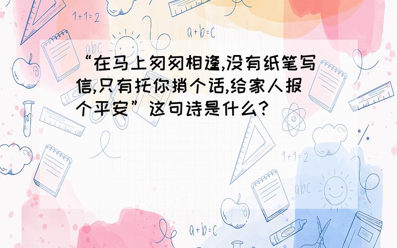 “在马上匆匆相逢,没有纸笔写信,只有托你捎个话,给家人报个平安”这句诗是什么?