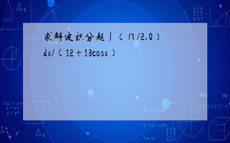 求解定积分题∫（∏/2,0）dx/(12+13cosx)