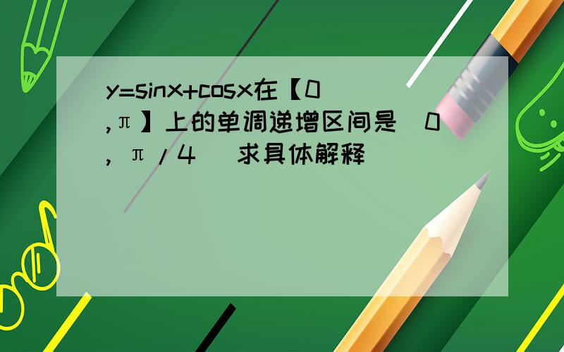 y=sinx+cosx在【0,π】上的单调递增区间是[0, π/4 ]求具体解释