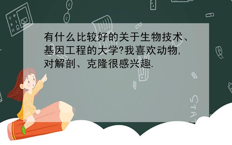 有什么比较好的关于生物技术、基因工程的大学?我喜欢动物,对解剖、克隆很感兴趣.