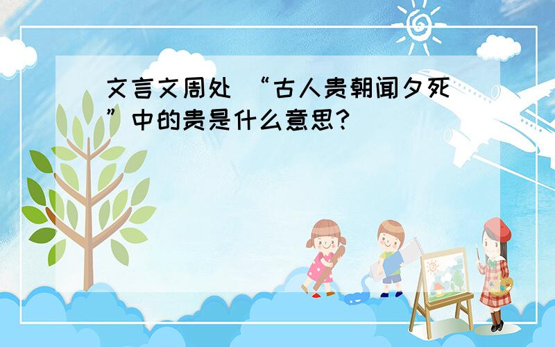 文言文周处 “古人贵朝闻夕死”中的贵是什么意思?