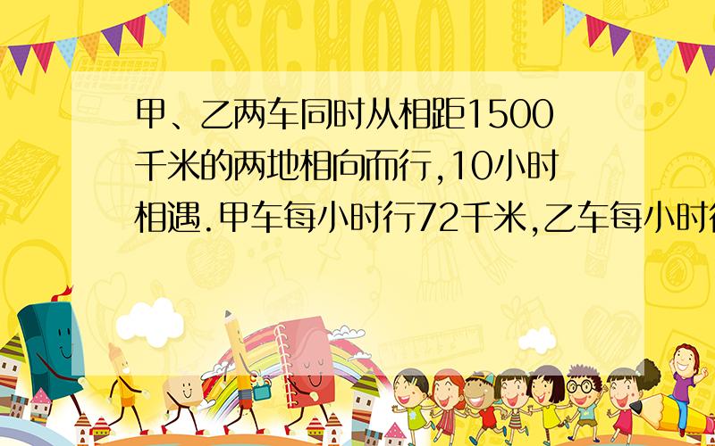 甲、乙两车同时从相距1500千米的两地相向而行,10小时相遇.甲车每小时行72千米,乙车每小时行多少千米?（方程答）