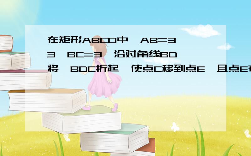 在矩形ABCD中,AB=3√3,BC=3,沿对角线BD,将△BDC折起,使点C移到点E,且点E在平面ABD上的射影H恰好在AB上求点AD到平面BDE的距离?