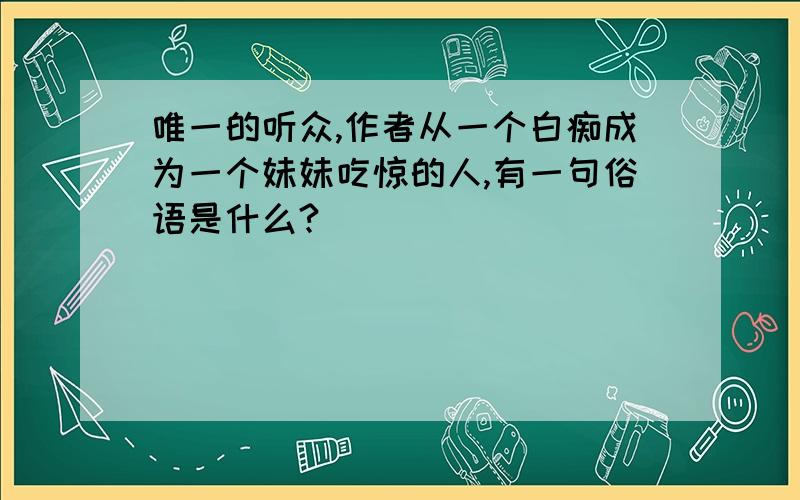 唯一的听众,作者从一个白痴成为一个妹妹吃惊的人,有一句俗语是什么?