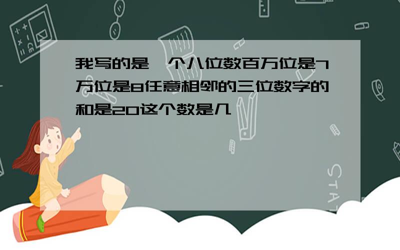 我写的是一个八位数百万位是7万位是8任意相邻的三位数字的和是20这个数是几