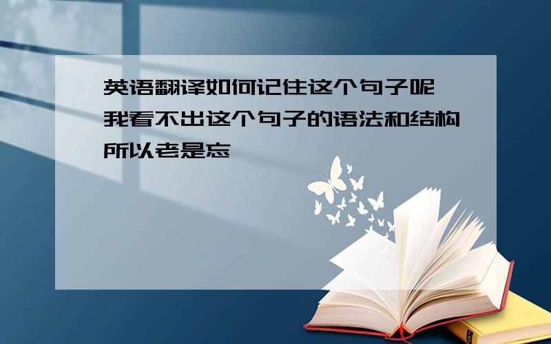 英语翻译如何记住这个句子呢 我看不出这个句子的语法和结构所以老是忘