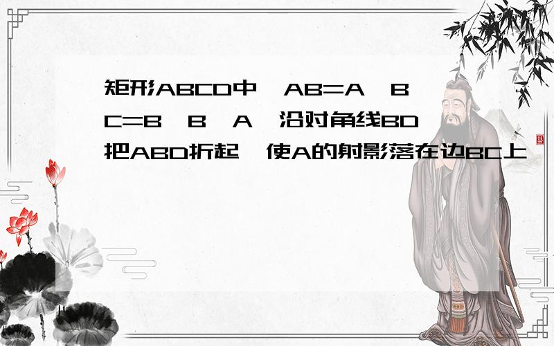 矩形ABCD中,AB=A,BC=B,B>A,沿对角线BD把ABD折起,使A的射影落在边BC上,则BC与平面ACD所成角的正切值是?