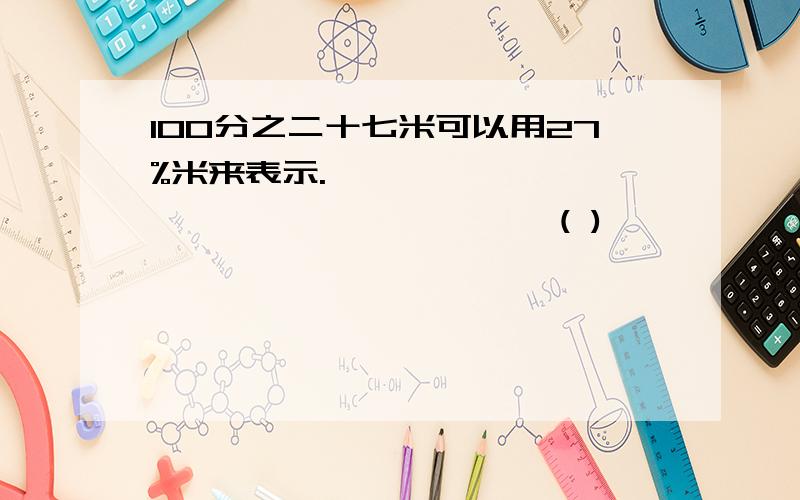 100分之二十七米可以用27%米来表示.…………………………………………………( )