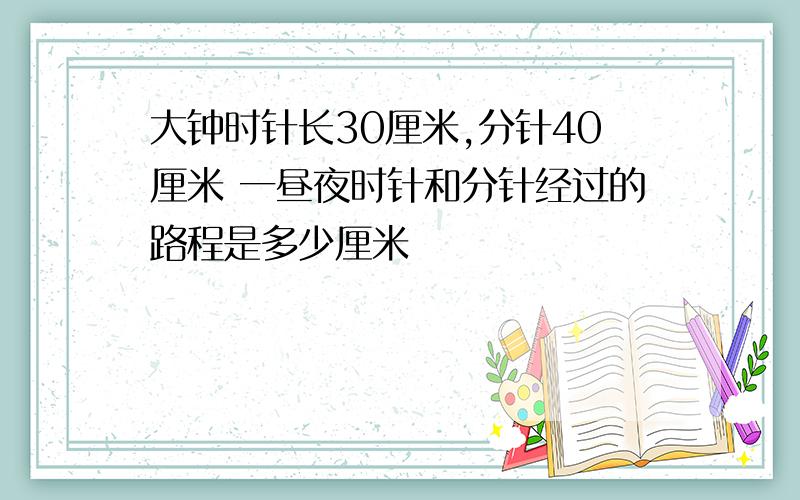 大钟时针长30厘米,分针40厘米 一昼夜时针和分针经过的路程是多少厘米