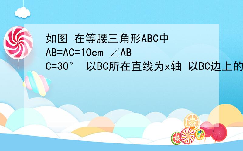 如图 在等腰三角形ABC中 AB=AC=10cm ∠ABC=30° 以BC所在直线为x轴 以BC边上的高所在的直线为y轴建立平面直角坐标系求直线AC的解析式有一动点P以1cm/s的速度从点B开始沿x轴向其正方向运动 设点P