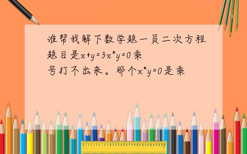 谁帮我解下数学题一员二次方程题目是x+y=3x*y=0乘号打不出来。那个x*y=0是乘