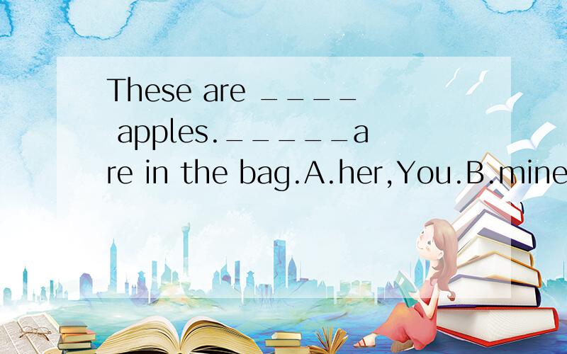 These are ____ apples._____are in the bag.A.her,You.B.mine,Your.C.our,Her.D.his,MyC.our,Hers.