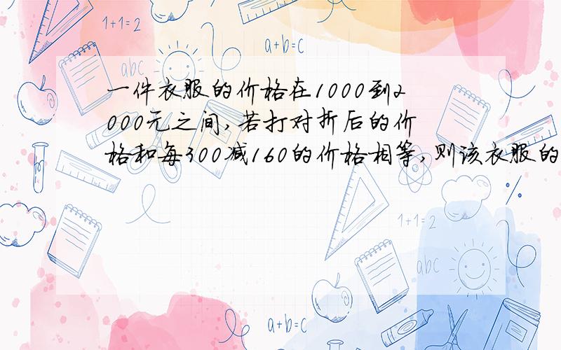 一件衣服的价格在1000到2000元之间,若打对折后的价格和每300减160的价格相等,则该衣服的标价为多少?