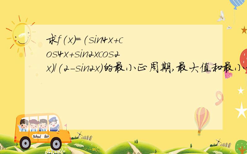 求f(x)=(sin4x+cos4x+sin2xcos2x)/(2-sin2x)的最小正周期,最大值和最小值请速回`!追分50以免浪费