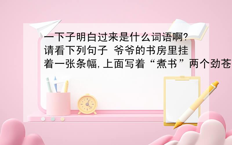 一下子明白过来是什么词语啊?请看下列句子 爷爷的书房里挂着一张条幅,上面写着“煮书”两个劲苍有力的大字.