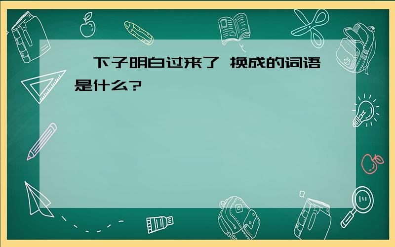 一下子明白过来了 换成的词语是什么?