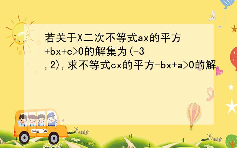 若关于X二次不等式ax的平方+bx+c>0的解集为(-3,2),求不等式cx的平方-bx+a>0的解