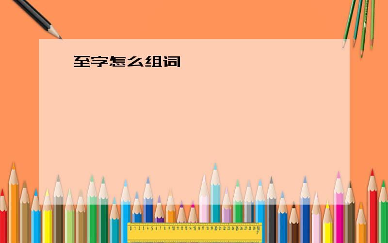 至字怎么组词