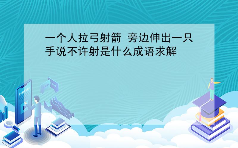 一个人拉弓射箭 旁边伸出一只手说不许射是什么成语求解