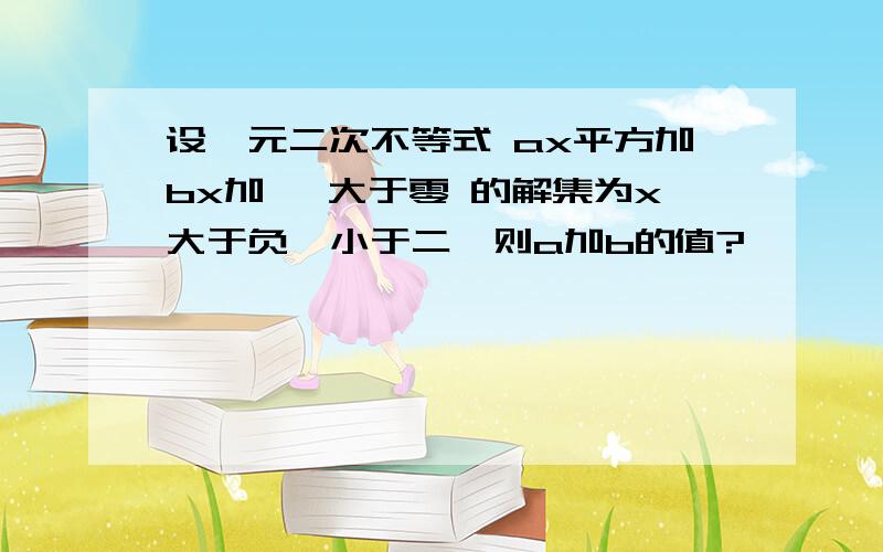 设一元二次不等式 ax平方加bx加一 大于零 的解集为x大于负一小于二,则a加b的值?